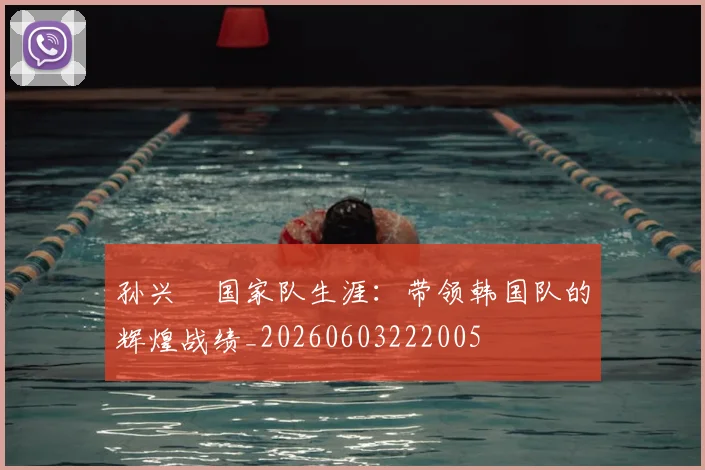 孙兴慜国家队生涯：带领韩国队的辉煌战绩_20260603222005